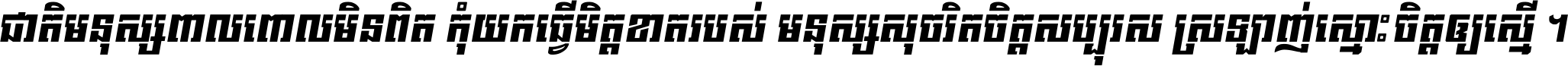 ជាតិ​មនុស្ស​ពាល​ពោល​មិន​ពិត កុំ​យក​ធ្វើ​មិត្ត​ខាត​របស់ មនុស្ស​សុចរិត​ចិត្ត​សប្បុរស ស្រឡាញ់​ស្មោះ​ចិត្ត​ឲ្យ​ស្មើ ។