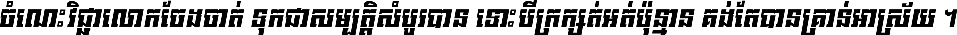 ចំណេះ​វិជ្ជា​លោក​ចែង​ចាត់ ទុក​ជា​សម្បត្តិ​សំបូរ​បាន ទោះ​បី​ក្រក្សត់​អត់​ប៉ុន្មាន គង់​តែ​បាន​គ្រាន់​អាស្រ័យ ។
