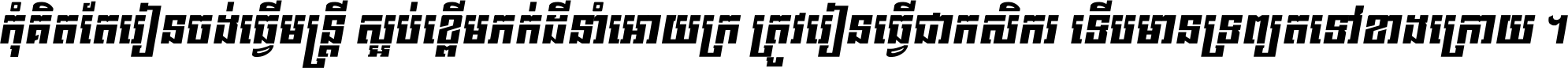 កុំ​គិត​តែ​រៀន​ចង់ធ្វើ​មន្ត្រី ស្អប់​ខ្ពើម​ភក់ដី​នាំអោយ​ក្រ ត្រូវ​រៀន​ធ្វើ​ជា​កសិករ ទើប​មានទ្រព្យ​ត​ទៅ​ខាង​ក្រោយ ។