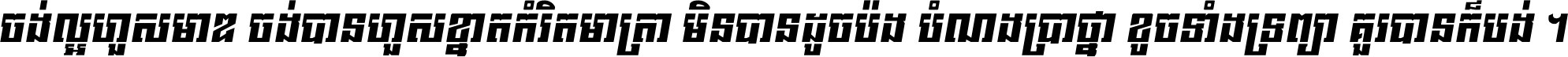 ចង់​ល្អ​ហួស​មាឌ ចង់​បាន​ហួស​ខ្នាត​កំរិត​មាត្រា មិន​បាន​ដូច​ប៉ង បំណង​ប្រាថ្នា ខូច​ទាំងទ្រព្យា គួរ​បាន​ក៏បង់ ។