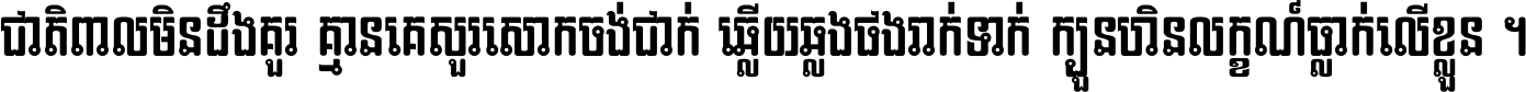 ជាតិ​ពាល​មិន​ដឹង​គួរ គ្មាន​គេ​សួរ​សោក​ចង់​ជាក់ ឆ្លើយ​ឆ្លង​ផង​រាក់​ទាក់​ ក្បួន​ហិន​លក្ខណ៍​ធ្លាក់​លើ​ខ្លួន ។