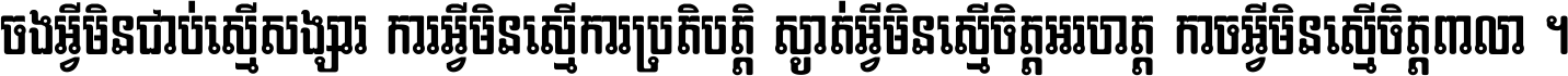 ចង​អ្វី​មិន​ជាប់​ស្មើ​សង្សារ ការ​អ្វី​មិន​ស្មើ​ការ​ប្រតិបត្តិ ស្ងាត់​អ្វី​មិន​ស្មើ​​ចិត្ត​អរហត្ត​ កាច​អ្វី​មិន​ស្មើ​ចិត្ត​ពាលា ។