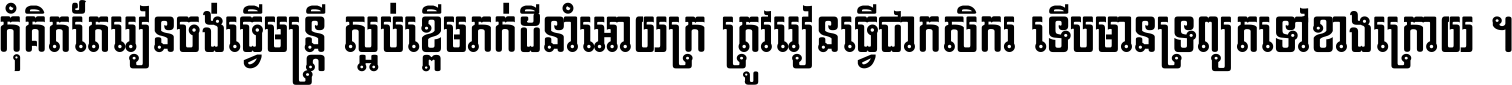 កុំ​គិត​តែ​រៀន​ចង់ធ្វើ​មន្ត្រី ស្អប់​ខ្ពើម​ភក់ដី​នាំអោយ​ក្រ ត្រូវ​រៀន​ធ្វើ​ជា​កសិករ ទើប​មានទ្រព្យ​ត​ទៅ​ខាង​ក្រោយ ។