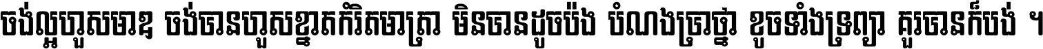 ចង់​ល្អ​ហួស​មាឌ ចង់​បាន​ហួស​ខ្នាត​កំរិត​មាត្រា មិន​បាន​ដូច​ប៉ង បំណង​ប្រាថ្នា ខូច​ទាំងទ្រព្យា គួរ​បាន​ក៏បង់ ។