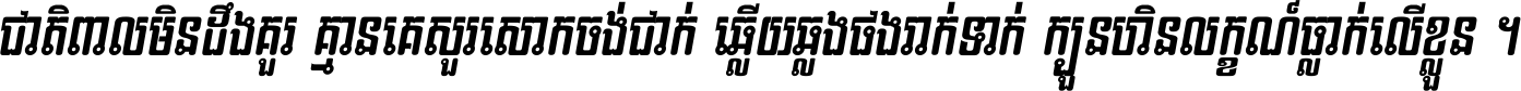 ជាតិ​ពាល​មិន​ដឹង​គួរ គ្មាន​គេ​សួរ​សោក​ចង់​ជាក់ ឆ្លើយ​ឆ្លង​ផង​រាក់​ទាក់​ ក្បួន​ហិន​លក្ខណ៍​ធ្លាក់​លើ​ខ្លួន ។