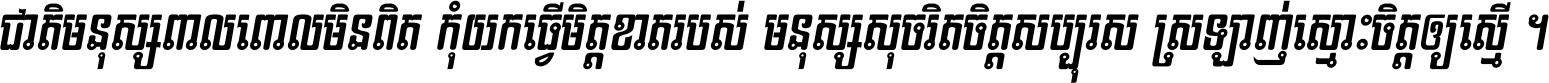 ជាតិ​មនុស្ស​ពាល​ពោល​មិន​ពិត កុំ​យក​ធ្វើ​មិត្ត​ខាត​របស់ មនុស្ស​សុចរិត​ចិត្ត​សប្បុរស ស្រឡាញ់​ស្មោះ​ចិត្ត​ឲ្យ​ស្មើ ។