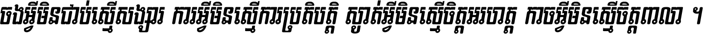 ចង​អ្វី​មិន​ជាប់​ស្មើ​សង្សារ ការ​អ្វី​មិន​ស្មើ​ការ​ប្រតិបត្តិ ស្ងាត់​អ្វី​មិន​ស្មើ​​ចិត្ត​អរហត្ត​ កាច​អ្វី​មិន​ស្មើ​ចិត្ត​ពាលា ។