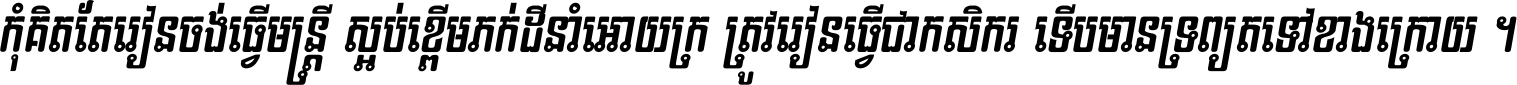 កុំ​គិត​តែ​រៀន​ចង់ធ្វើ​មន្ត្រី ស្អប់​ខ្ពើម​ភក់ដី​នាំអោយ​ក្រ ត្រូវ​រៀន​ធ្វើ​ជា​កសិករ ទើប​មានទ្រព្យ​ត​ទៅ​ខាង​ក្រោយ ។