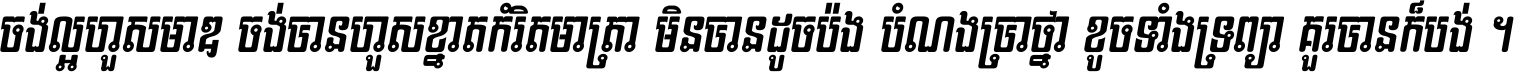 ចង់​ល្អ​ហួស​មាឌ ចង់​បាន​ហួស​ខ្នាត​កំរិត​មាត្រា មិន​បាន​ដូច​ប៉ង បំណង​ប្រាថ្នា ខូច​ទាំងទ្រព្យា គួរ​បាន​ក៏បង់ ។