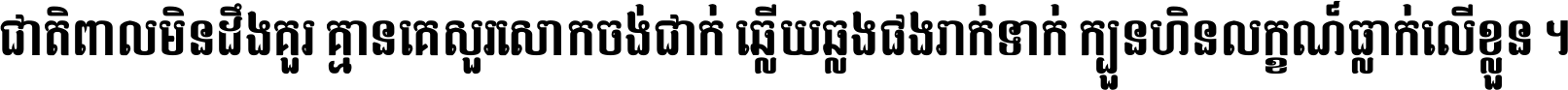 ជាតិ​ពាល​មិន​ដឹង​គួរ គ្មាន​គេ​សួរ​សោក​ចង់​ជាក់ ឆ្លើយ​ឆ្លង​ផង​រាក់​ទាក់​ ក្បួន​ហិន​លក្ខណ៍​ធ្លាក់​លើ​ខ្លួន ។