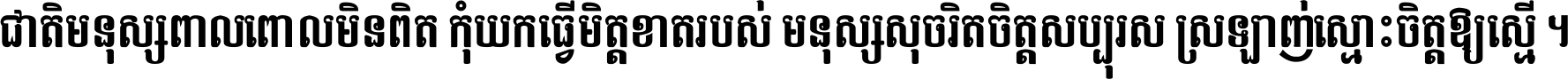 ជាតិ​មនុស្ស​ពាល​ពោល​មិន​ពិត កុំ​យក​ធ្វើ​មិត្ត​ខាត​របស់ មនុស្ស​សុចរិត​ចិត្ត​សប្បុរស ស្រឡាញ់​ស្មោះ​ចិត្ត​ឲ្យ​ស្មើ ។