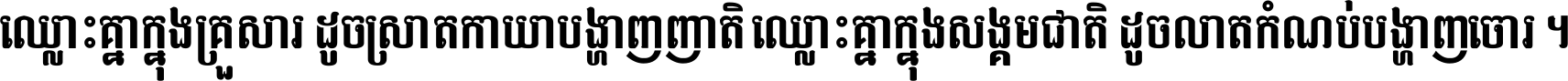 ឈ្លោះ​គ្នា​ក្នុង​គ្រួសារ ដូច​ស្រាត​កាយា​បង្ហាញ​ញាតិ ឈ្លោះគ្នាក្នុង​សង្គមជាតិ ដូច​លាត​កំណប់​បង្ហាញ​ចោរ ។