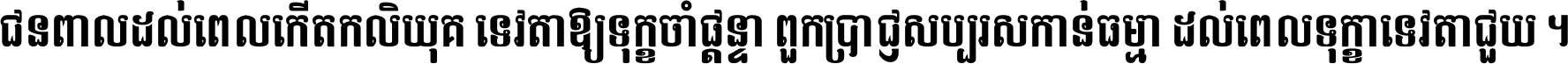 ជនពាល​ដល់​ពេល​កើត​កលិយុគ ទេវតា​ឲ្យ​ទុក្ខ​ចាំ​ផ្ដន្ទា ពួក​ប្រាជ្ញ​សប្បរស​កាន់​ធម្មា ដល់​ពេល​ទុក្ខា​ទេវតា​ជួយ ។