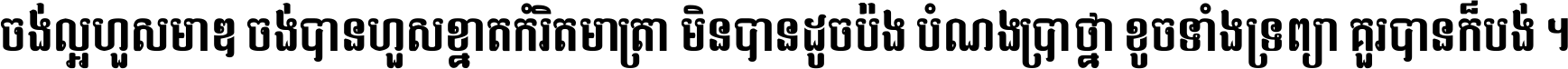 ចង់​ល្អ​ហួស​មាឌ ចង់​បាន​ហួស​ខ្នាត​កំរិត​មាត្រា មិន​បាន​ដូច​ប៉ង បំណង​ប្រាថ្នា ខូច​ទាំងទ្រព្យា គួរ​បាន​ក៏បង់ ។