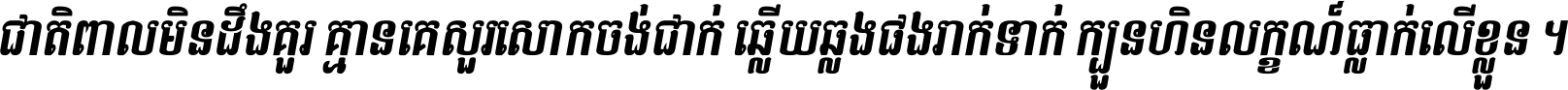 ជាតិ​ពាល​មិន​ដឹង​គួរ គ្មាន​គេ​សួរ​សោក​ចង់​ជាក់ ឆ្លើយ​ឆ្លង​ផង​រាក់​ទាក់​ ក្បួន​ហិន​លក្ខណ៍​ធ្លាក់​លើ​ខ្លួន ។