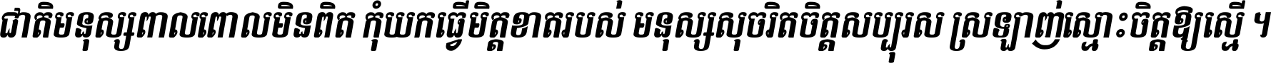 ជាតិ​មនុស្ស​ពាល​ពោល​មិន​ពិត កុំ​យក​ធ្វើ​មិត្ត​ខាត​របស់ មនុស្ស​សុចរិត​ចិត្ត​សប្បុរស ស្រឡាញ់​ស្មោះ​ចិត្ត​ឲ្យ​ស្មើ ។