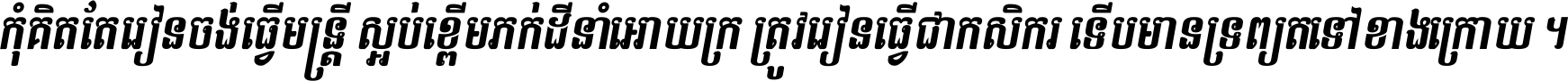 កុំ​គិត​តែ​រៀន​ចង់ធ្វើ​មន្ត្រី ស្អប់​ខ្ពើម​ភក់ដី​នាំអោយ​ក្រ ត្រូវ​រៀន​ធ្វើ​ជា​កសិករ ទើប​មានទ្រព្យ​ត​ទៅ​ខាង​ក្រោយ ។