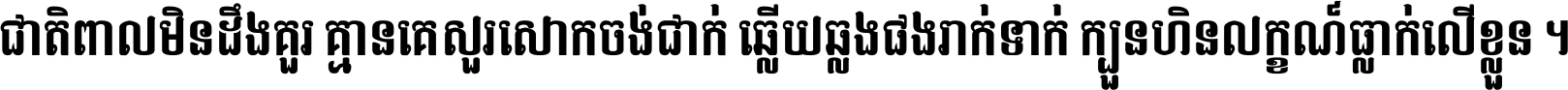 ជាតិ​ពាល​មិន​ដឹង​គួរ គ្មាន​គេ​សួរ​សោក​ចង់​ជាក់ ឆ្លើយ​ឆ្លង​ផង​រាក់​ទាក់​ ក្បួន​ហិន​លក្ខណ៍​ធ្លាក់​លើ​ខ្លួន ។