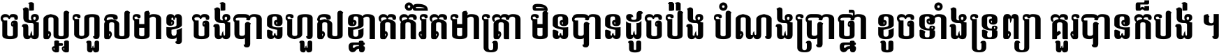 ចង់​ល្អ​ហួស​មាឌ ចង់​បាន​ហួស​ខ្នាត​កំរិត​មាត្រា មិន​បាន​ដូច​ប៉ង បំណង​ប្រាថ្នា ខូច​ទាំងទ្រព្យា គួរ​បាន​ក៏បង់ ។