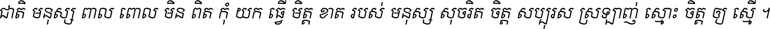 ជាតិ​មនុស្ស​ពាល​ពោល​មិន​ពិត កុំ​យក​ធ្វើ​មិត្ត​ខាត​របស់ មនុស្ស​សុចរិត​ចិត្ត​សប្បុរស ស្រឡាញ់​ស្មោះ​ចិត្ត​ឲ្យ​ស្មើ ។