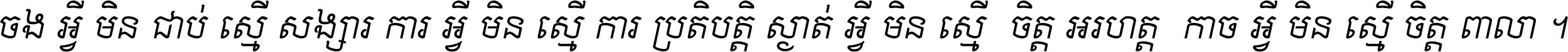 ចង​អ្វី​មិន​ជាប់​ស្មើ​សង្សារ ការ​អ្វី​មិន​ស្មើ​ការ​ប្រតិបត្តិ ស្ងាត់​អ្វី​មិន​ស្មើ​​ចិត្ត​អរហត្ត​ កាច​អ្វី​មិន​ស្មើ​ចិត្ត​ពាលា ។