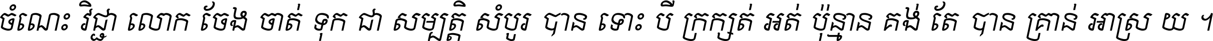 ចំណេះ​វិជ្ជា​លោក​ចែង​ចាត់ ទុក​ជា​សម្បត្តិ​សំបូរ​បាន ទោះ​បី​ក្រក្សត់​អត់​ប៉ុន្មាន គង់​តែ​បាន​គ្រាន់​អាស្រ័យ ។