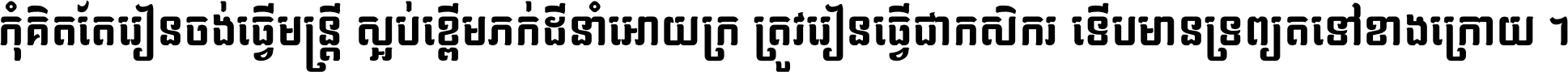 កុំ​គិត​តែ​រៀន​ចង់ធ្វើ​មន្ត្រី ស្អប់​ខ្ពើម​ភក់ដី​នាំអោយ​ក្រ ត្រូវ​រៀន​ធ្វើ​ជា​កសិករ ទើប​មានទ្រព្យ​ត​ទៅ​ខាង​ក្រោយ ។