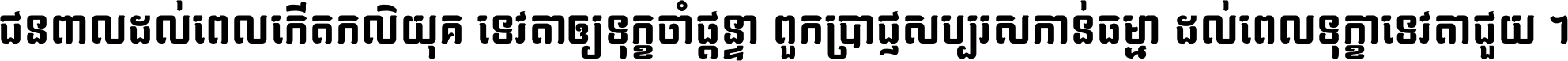 ជនពាល​ដល់​ពេល​កើត​កលិយុគ ទេវតា​ឲ្យ​ទុក្ខ​ចាំ​ផ្ដន្ទា ពួក​ប្រាជ្ញ​សប្បរស​កាន់​ធម្មា ដល់​ពេល​ទុក្ខា​ទេវតា​ជួយ ។