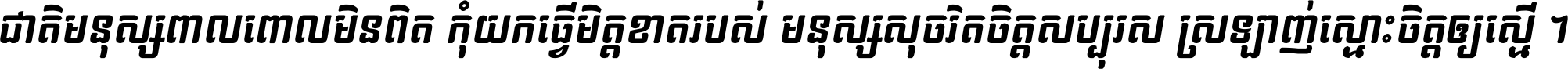 ជាតិ​មនុស្ស​ពាល​ពោល​មិន​ពិត កុំ​យក​ធ្វើ​មិត្ត​ខាត​របស់ មនុស្ស​សុចរិត​ចិត្ត​សប្បុរស ស្រឡាញ់​ស្មោះ​ចិត្ត​ឲ្យ​ស្មើ ។