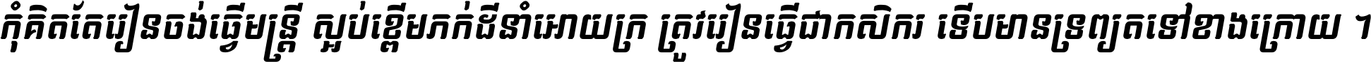 កុំ​គិត​តែ​រៀន​ចង់ធ្វើ​មន្ត្រី ស្អប់​ខ្ពើម​ភក់ដី​នាំអោយ​ក្រ ត្រូវ​រៀន​ធ្វើ​ជា​កសិករ ទើប​មានទ្រព្យ​ត​ទៅ​ខាង​ក្រោយ ។