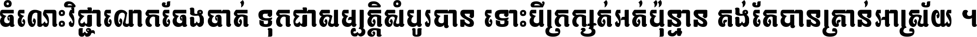ចំណេះ​វិជ្ជា​លោក​ចែង​ចាត់ ទុក​ជា​សម្បត្តិ​សំបូរ​បាន ទោះ​បី​ក្រក្សត់​អត់​ប៉ុន្មាន គង់​តែ​បាន​គ្រាន់​អាស្រ័យ ។