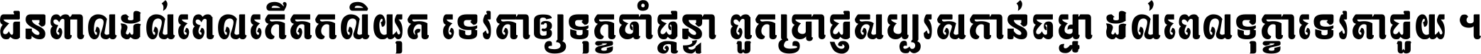 ជនពាល​ដល់​ពេល​កើត​កលិយុគ ទេវតា​ឲ្យ​ទុក្ខ​ចាំ​ផ្ដន្ទា ពួក​ប្រាជ្ញ​សប្បរស​កាន់​ធម្មា ដល់​ពេល​ទុក្ខា​ទេវតា​ជួយ ។