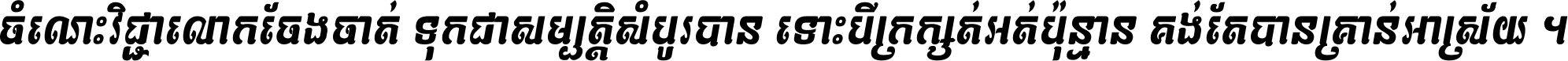 ចំណេះ​វិជ្ជា​លោក​ចែង​ចាត់ ទុក​ជា​សម្បត្តិ​សំបូរ​បាន ទោះ​បី​ក្រក្សត់​អត់​ប៉ុន្មាន គង់​តែ​បាន​គ្រាន់​អាស្រ័យ ។