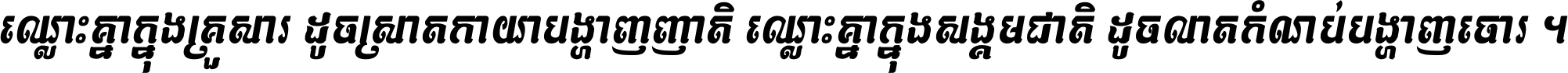 ឈ្លោះ​គ្នា​ក្នុង​គ្រួសារ ដូច​ស្រាត​កាយា​បង្ហាញ​ញាតិ ឈ្លោះគ្នាក្នុង​សង្គមជាតិ ដូច​លាត​កំណប់​បង្ហាញ​ចោរ ។