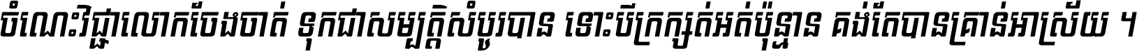 ចំណេះ​វិជ្ជា​លោក​ចែង​ចាត់ ទុក​ជា​សម្បត្តិ​សំបូរ​បាន ទោះ​បី​ក្រក្សត់​អត់​ប៉ុន្មាន គង់​តែ​បាន​គ្រាន់​អាស្រ័យ ។