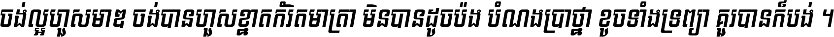 ចង់​ល្អ​ហួស​មាឌ ចង់​បាន​ហួស​ខ្នាត​កំរិត​មាត្រា មិន​បាន​ដូច​ប៉ង បំណង​ប្រាថ្នា ខូច​ទាំងទ្រព្យា គួរ​បាន​ក៏បង់ ។