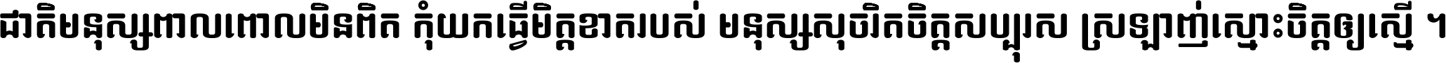 ជាតិ​មនុស្ស​ពាល​ពោល​មិន​ពិត កុំ​យក​ធ្វើ​មិត្ត​ខាត​របស់ មនុស្ស​សុចរិត​ចិត្ត​សប្បុរស ស្រឡាញ់​ស្មោះ​ចិត្ត​ឲ្យ​ស្មើ ។