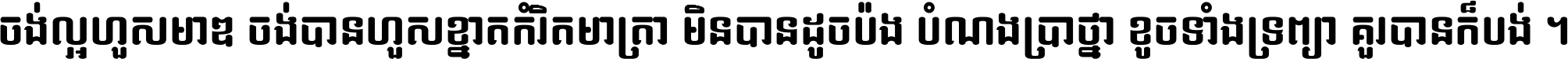 ចង់​ល្អ​ហួស​មាឌ ចង់​បាន​ហួស​ខ្នាត​កំរិត​មាត្រា មិន​បាន​ដូច​ប៉ង បំណង​ប្រាថ្នា ខូច​ទាំងទ្រព្យា គួរ​បាន​ក៏បង់ ។