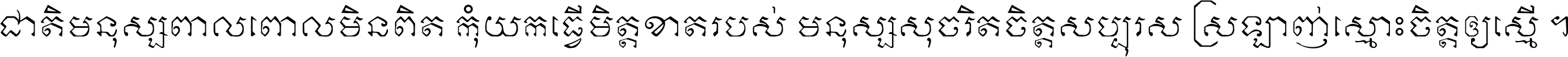 ជាតិ​មនុស្ស​ពាល​ពោល​មិន​ពិត កុំ​យក​ធ្វើ​មិត្ត​ខាត​របស់ មនុស្ស​សុចរិត​ចិត្ត​សប្បុរស ស្រឡាញ់​ស្មោះ​ចិត្ត​ឲ្យ​ស្មើ ។