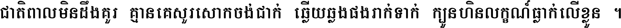 ជាតិ​ពាល​មិន​ដឹង​គួរ គ្មាន​គេ​សួរ​សោក​ចង់​ជាក់ ឆ្លើយ​ឆ្លង​ផង​រាក់​ទាក់​ ក្បួន​ហិន​លក្ខណ៍​ធ្លាក់​លើ​ខ្លួន ។