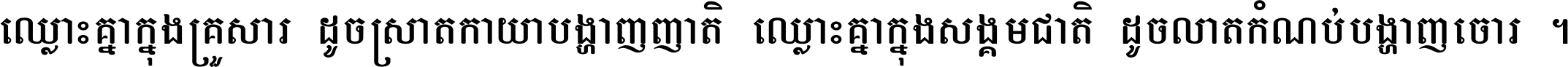 ឈ្លោះ​គ្នា​ក្នុង​គ្រួសារ ដូច​ស្រាត​កាយា​បង្ហាញ​ញាតិ ឈ្លោះគ្នាក្នុង​សង្គមជាតិ ដូច​លាត​កំណប់​បង្ហាញ​ចោរ ។