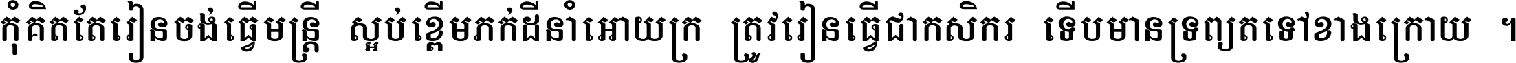 កុំ​គិត​តែ​រៀន​ចង់ធ្វើ​មន្ត្រី ស្អប់​ខ្ពើម​ភក់ដី​នាំអោយ​ក្រ ត្រូវ​រៀន​ធ្វើ​ជា​កសិករ ទើប​មានទ្រព្យ​ត​ទៅ​ខាង​ក្រោយ ។