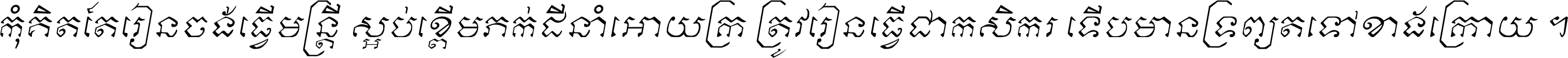 កុំ​គិត​តែ​រៀន​ចង់ធ្វើ​មន្ត្រី ស្អប់​ខ្ពើម​ភក់ដី​នាំអោយ​ក្រ ត្រូវ​រៀន​ធ្វើ​ជា​កសិករ ទើប​មានទ្រព្យ​ត​ទៅ​ខាង​ក្រោយ ។