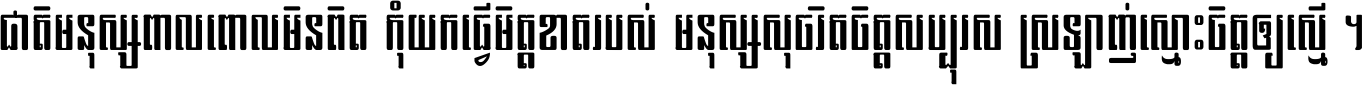 ជាតិ​មនុស្ស​ពាល​ពោល​មិន​ពិត កុំ​យក​ធ្វើ​មិត្ត​ខាត​របស់ មនុស្ស​សុចរិត​ចិត្ត​សប្បុរស ស្រឡាញ់​ស្មោះ​ចិត្ត​ឲ្យ​ស្មើ ។