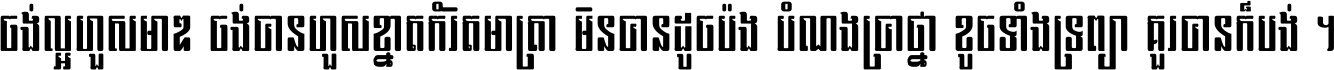 ចង់​ល្អ​ហួស​មាឌ ចង់​បាន​ហួស​ខ្នាត​កំរិត​មាត្រា មិន​បាន​ដូច​ប៉ង បំណង​ប្រាថ្នា ខូច​ទាំងទ្រព្យា គួរ​បាន​ក៏បង់ ។