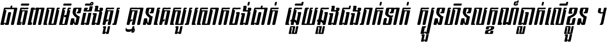 ជាតិ​ពាល​មិន​ដឹង​គួរ គ្មាន​គេ​សួរ​សោក​ចង់​ជាក់ ឆ្លើយ​ឆ្លង​ផង​រាក់​ទាក់​ ក្បួន​ហិន​លក្ខណ៍​ធ្លាក់​លើ​ខ្លួន ។