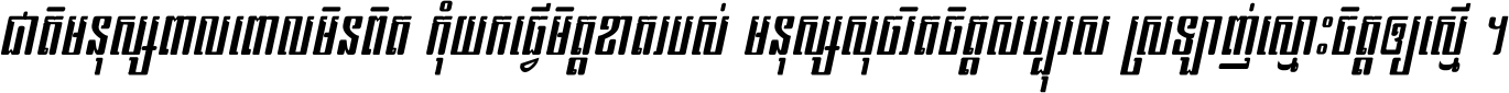 ជាតិ​មនុស្ស​ពាល​ពោល​មិន​ពិត កុំ​យក​ធ្វើ​មិត្ត​ខាត​របស់ មនុស្ស​សុចរិត​ចិត្ត​សប្បុរស ស្រឡាញ់​ស្មោះ​ចិត្ត​ឲ្យ​ស្មើ ។