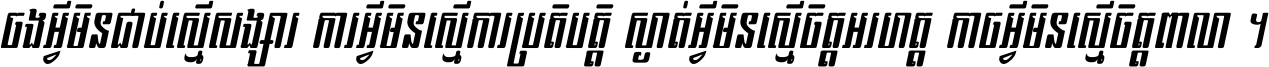 ចង​អ្វី​មិន​ជាប់​ស្មើ​សង្សារ ការ​អ្វី​មិន​ស្មើ​ការ​ប្រតិបត្តិ ស្ងាត់​អ្វី​មិន​ស្មើ​​ចិត្ត​អរហត្ត​ កាច​អ្វី​មិន​ស្មើ​ចិត្ត​ពាលា ។