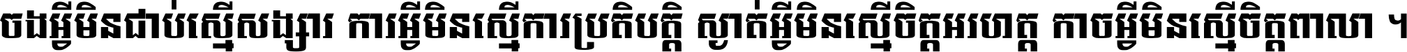 ចង​អ្វី​មិន​ជាប់​ស្មើ​សង្សារ ការ​អ្វី​មិន​ស្មើ​ការ​ប្រតិបត្តិ ស្ងាត់​អ្វី​មិន​ស្មើ​​ចិត្ត​អរហត្ត​ កាច​អ្វី​មិន​ស្មើ​ចិត្ត​ពាលា ។