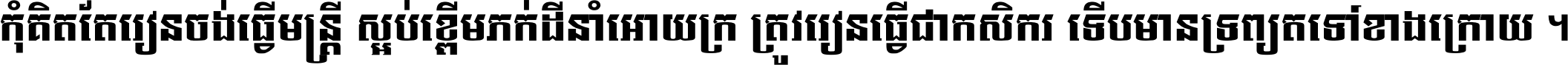 កុំ​គិត​តែ​រៀន​ចង់ធ្វើ​មន្ត្រី ស្អប់​ខ្ពើម​ភក់ដី​នាំអោយ​ក្រ ត្រូវ​រៀន​ធ្វើ​ជា​កសិករ ទើប​មានទ្រព្យ​ត​ទៅ​ខាង​ក្រោយ ។